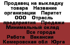 Продавец на выкладку товара › Название организации ­ Паритет, ООО › Отрасль предприятия ­ Продажи › Минимальный оклад ­ 18 000 - Все города Работа » Вакансии   . Кемеровская обл.,Юрга г.